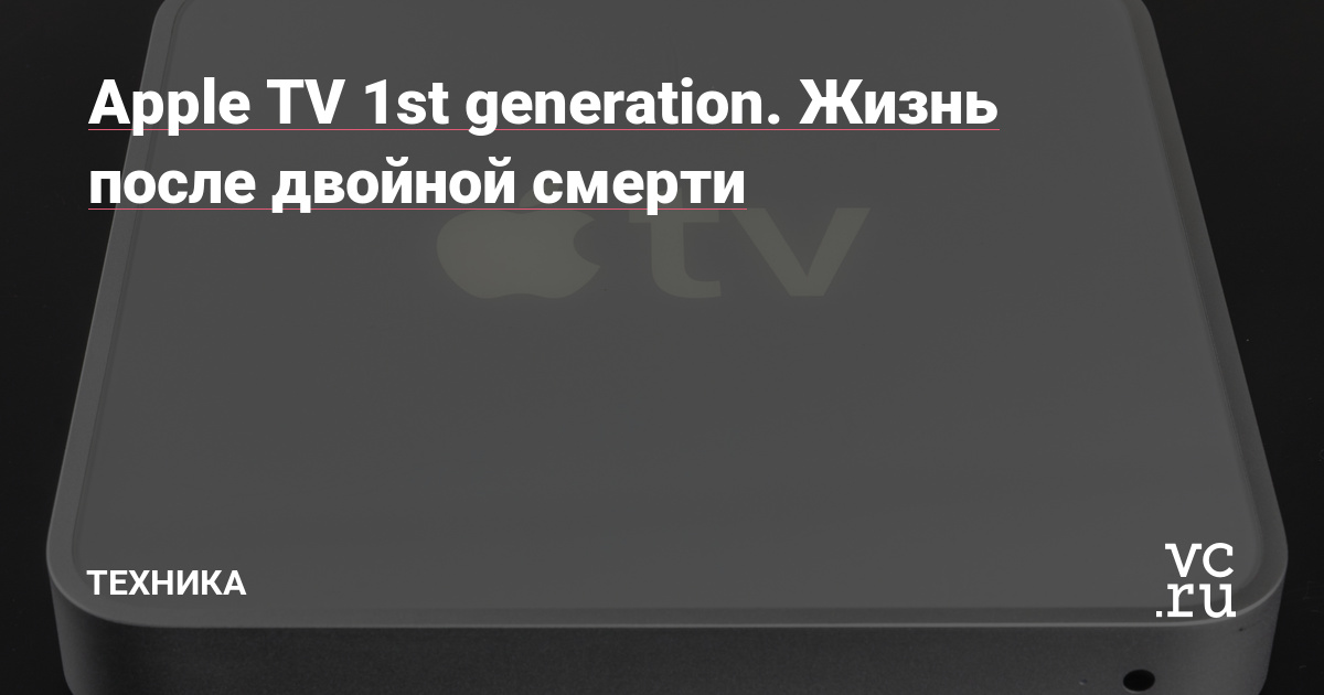 Apple TV 1st generation. Жизнь после двойной смерти — Техника на vc.ru